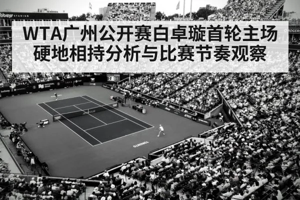 WTA广州公开赛白卓璇首轮主场硬地相持分析与比赛节奏观察