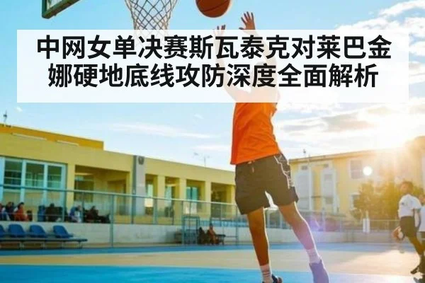 中网女单决赛斯瓦泰克对莱巴金娜硬地底线攻防深度全面解析