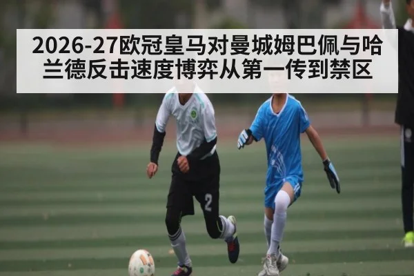 2026-27欧冠皇马对曼城姆巴佩与哈兰德反击速度博弈从第一传到禁区