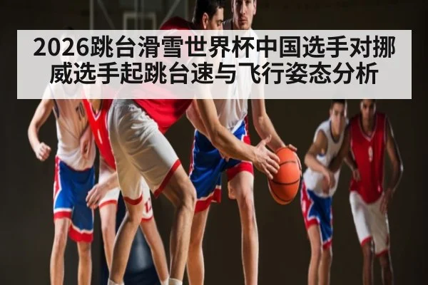 2026跳台滑雪世界杯中国选手对挪威选手起跳台速与飞行姿态分析